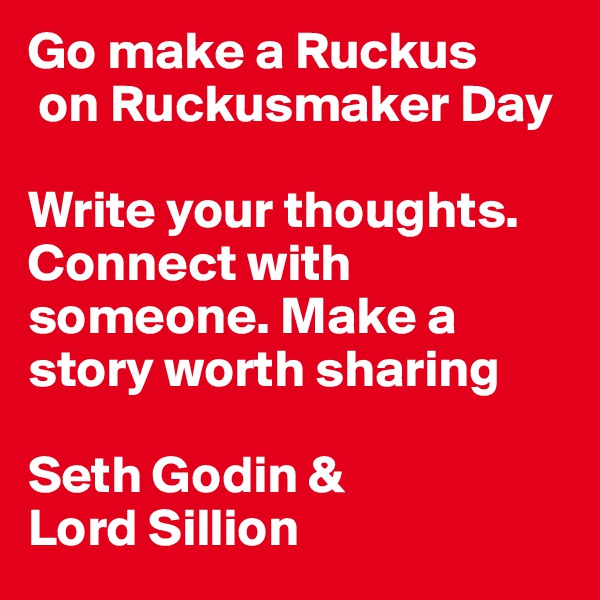 Go make a Ruckus
 on Ruckusmaker Day

Write your thoughts. Connect with someone. Make a story worth sharing 

Seth Godin & 
Lord Sillion