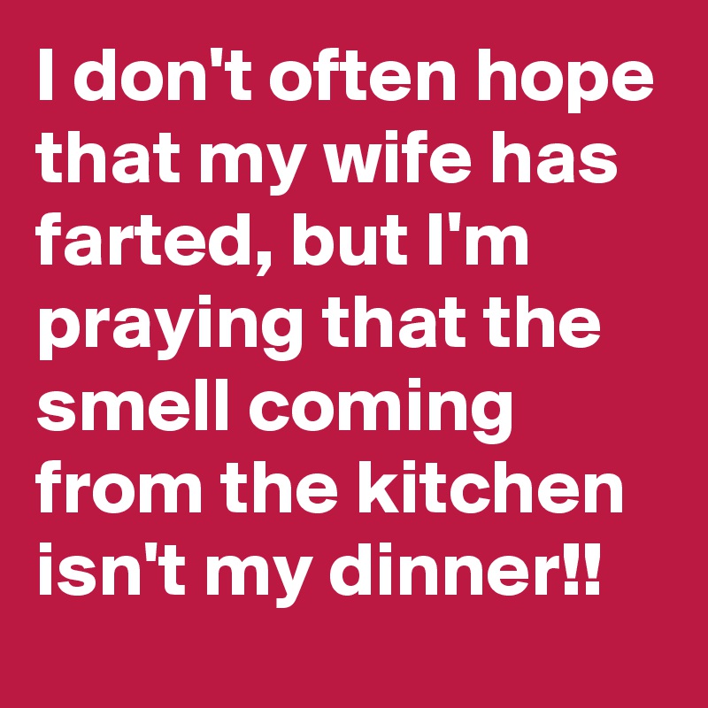I don't often hope that my wife has farted, but I'm praying that the smell coming from the kitchen isn't my dinner!! 