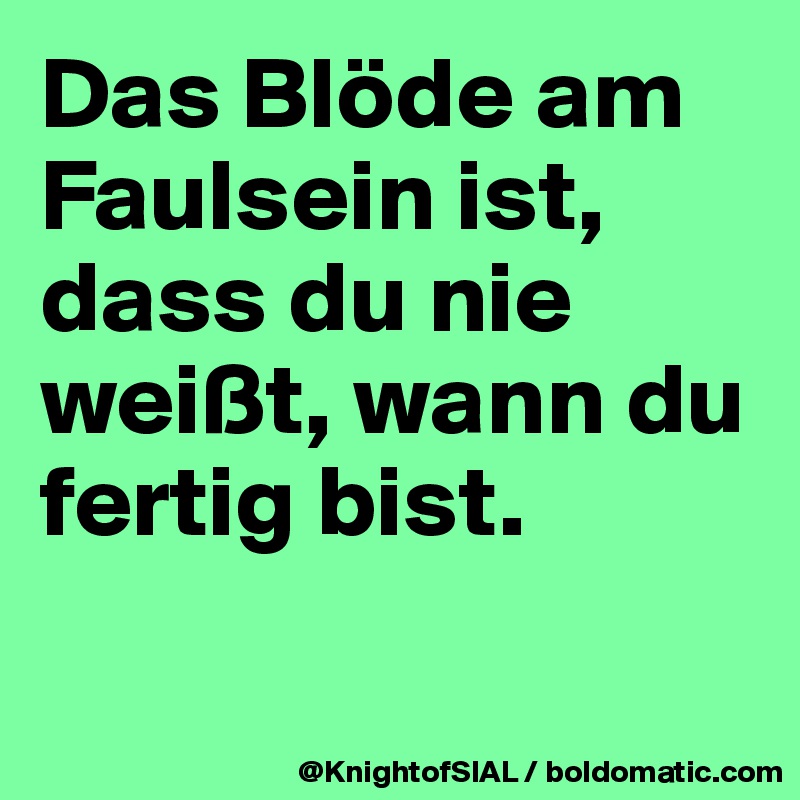 Das Blöde am Faulsein ist, dass du nie weißt, wann du fertig bist.

