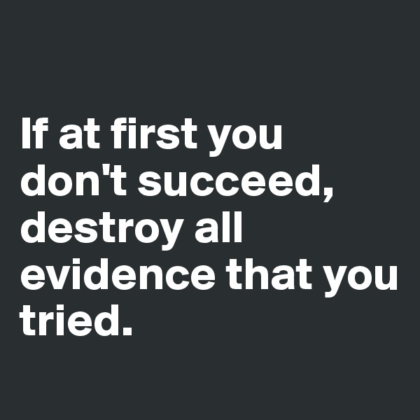 

If at first you don't succeed, destroy all evidence that you tried. 
