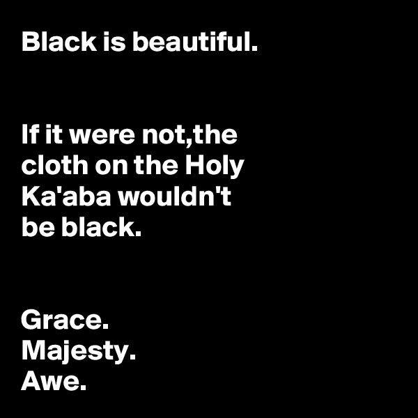 Black is beautiful.


If it were not,the 
cloth on the Holy 
Ka'aba wouldn't 
be black.


Grace.
Majesty.
Awe.