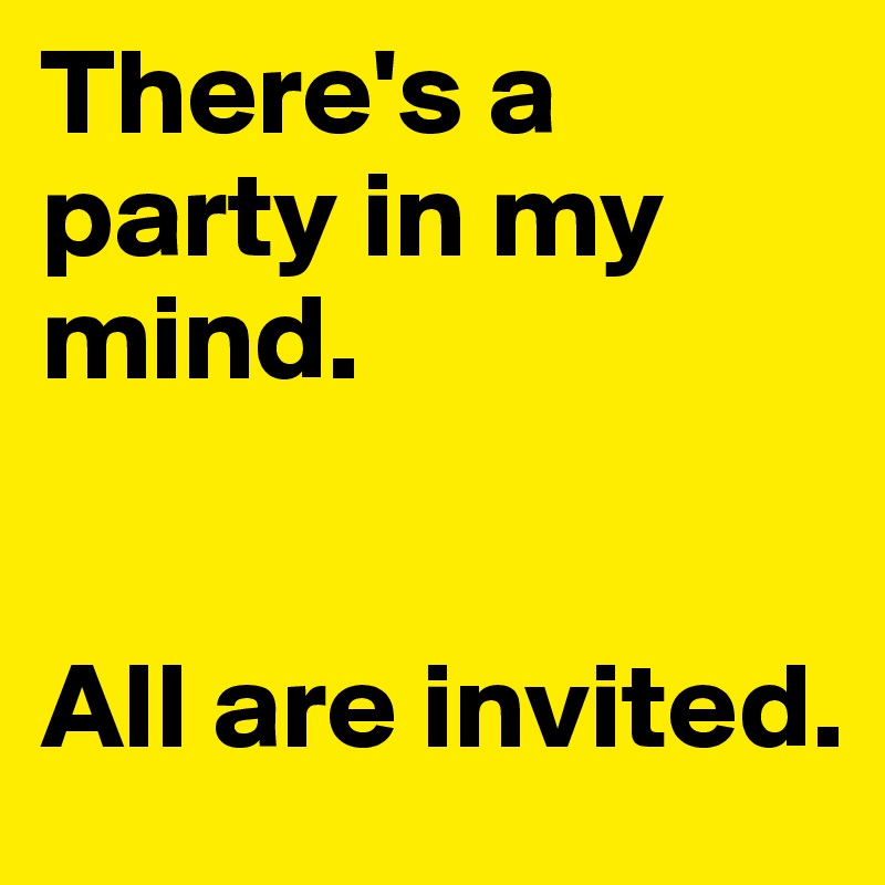 There's a party in my mind. 


All are invited.