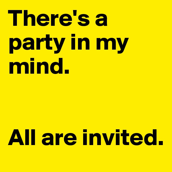 There's a party in my mind. 


All are invited.