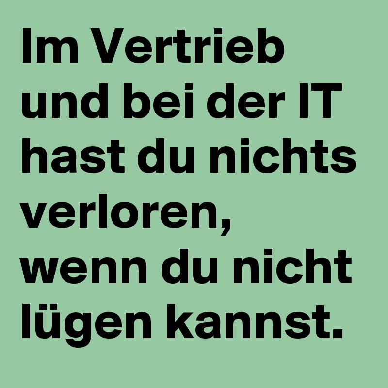 Im Vertrieb und bei der IT hast du nichts verloren, wenn du nicht lügen kannst.