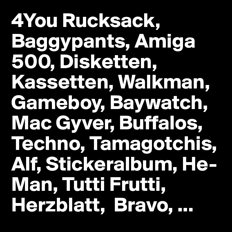4You Rucksack, Baggypants, Amiga 500, Disketten, Kassetten, Walkman, Gameboy, Baywatch, Mac Gyver, Buffalos, Techno, Tamagotchis, Alf, Stickeralbum, He-Man, Tutti Frutti, Herzblatt,  Bravo, ... 