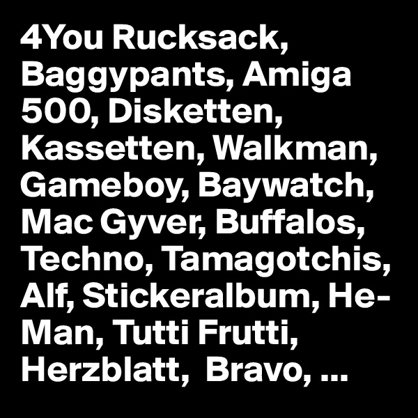 4You Rucksack, Baggypants, Amiga 500, Disketten, Kassetten, Walkman, Gameboy, Baywatch, Mac Gyver, Buffalos, Techno, Tamagotchis, Alf, Stickeralbum, He-Man, Tutti Frutti, Herzblatt,  Bravo, ... 