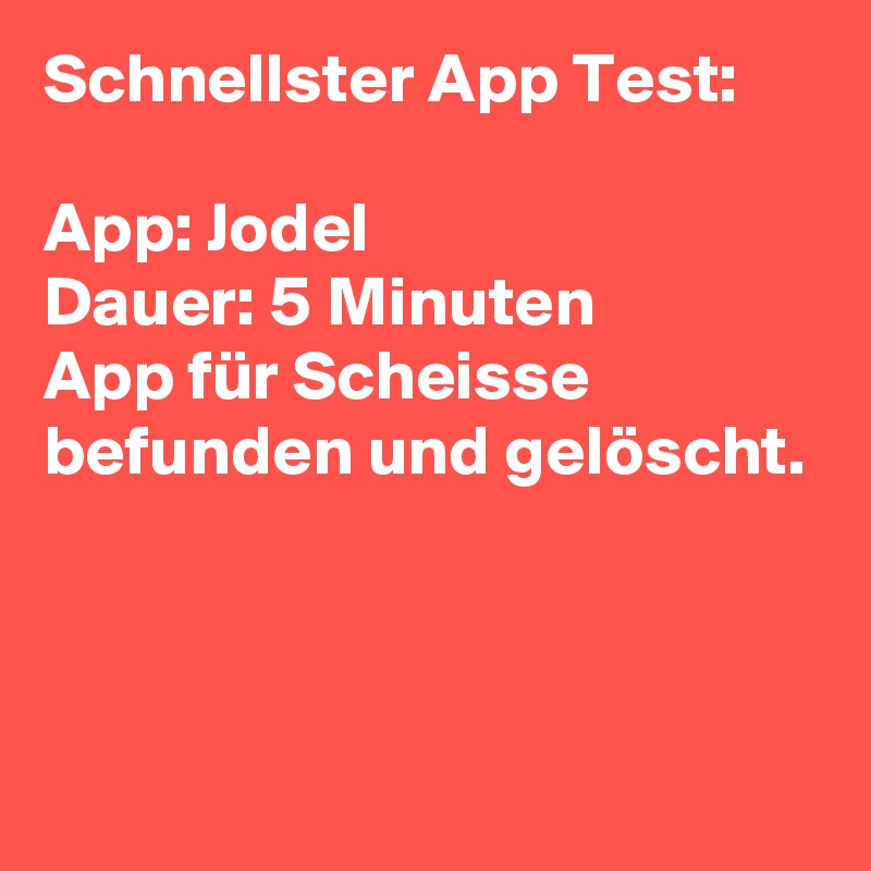 Schnellster App Test:

App: Jodel
Dauer: 5 Minuten
App für Scheisse befunden und gelöscht.



