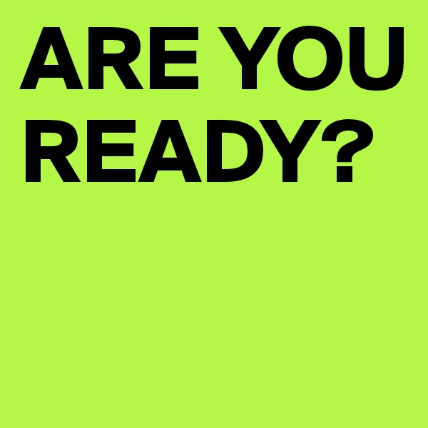ARE YOU READY?

