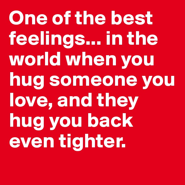 One of the best feelings... in the world when you hug someone you love, and they hug you back even tighter.