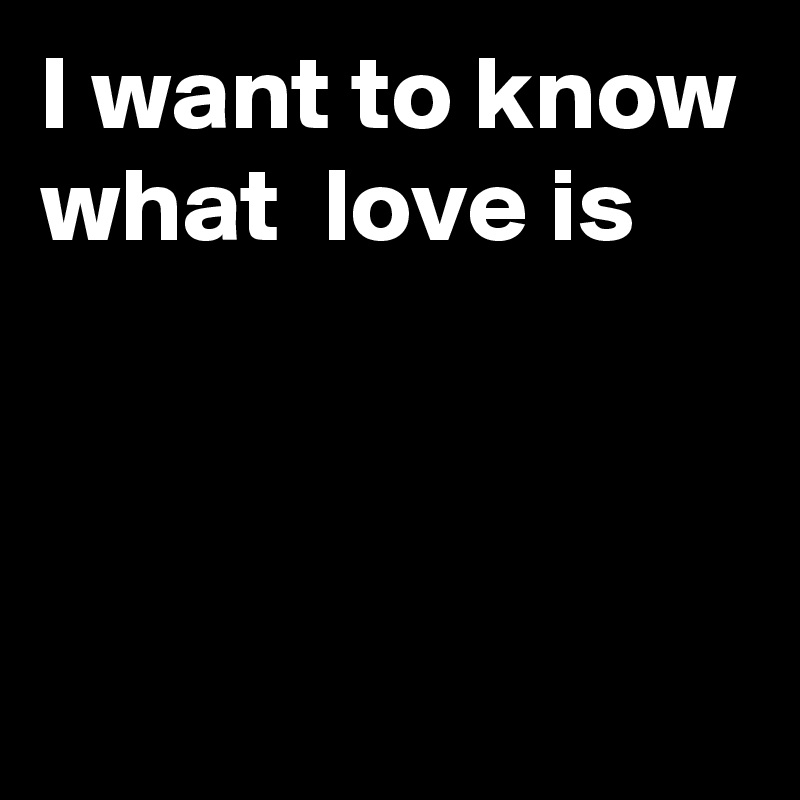 I want to know what  love is



