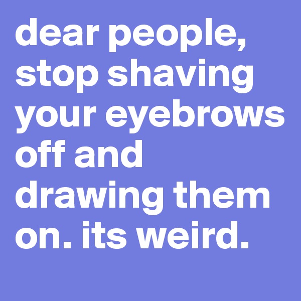 dear people, stop shaving your eyebrows off and drawing them on. its weird. 