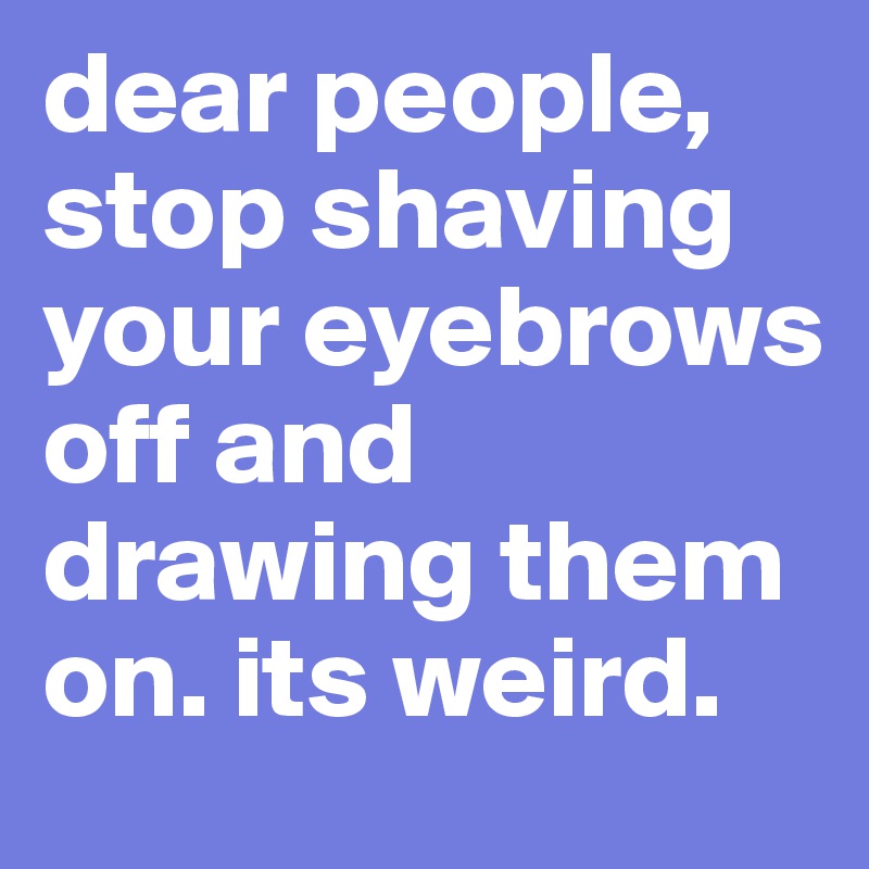 dear people, stop shaving your eyebrows off and drawing them on. its weird. 
