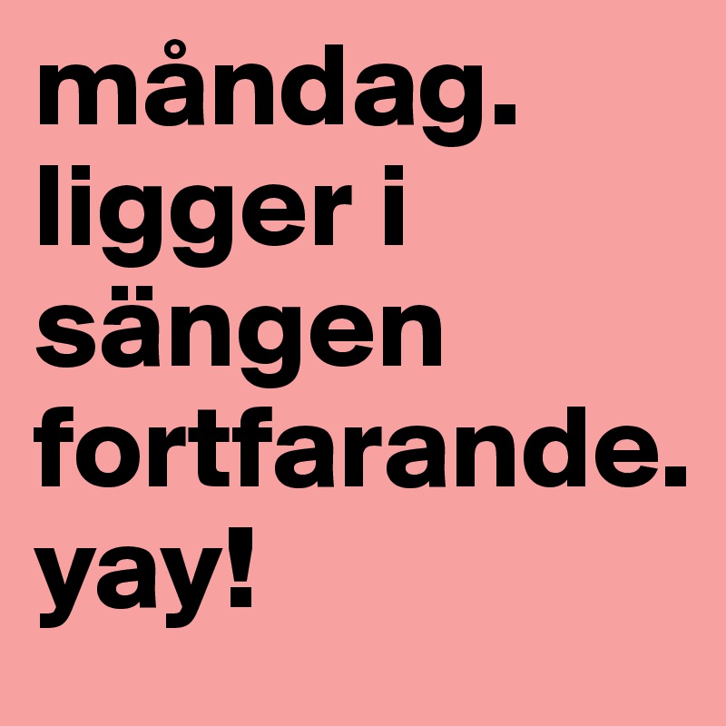 måndag. 
ligger i sängen fortfarande. 
yay!