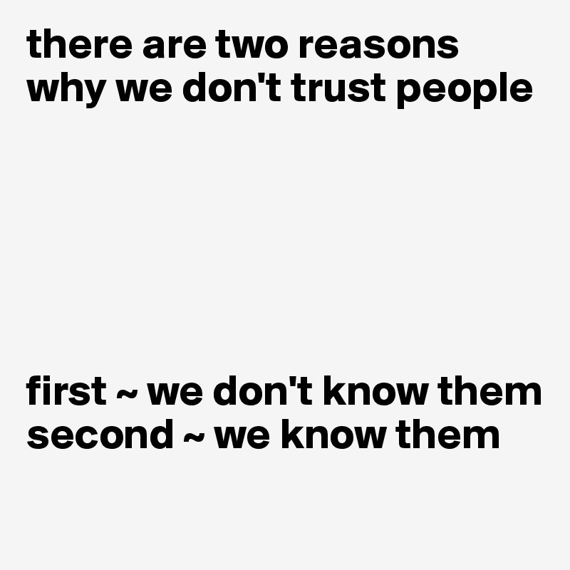 there are two reasons why we don't trust people






first ~ we don't know them
second ~ we know them
