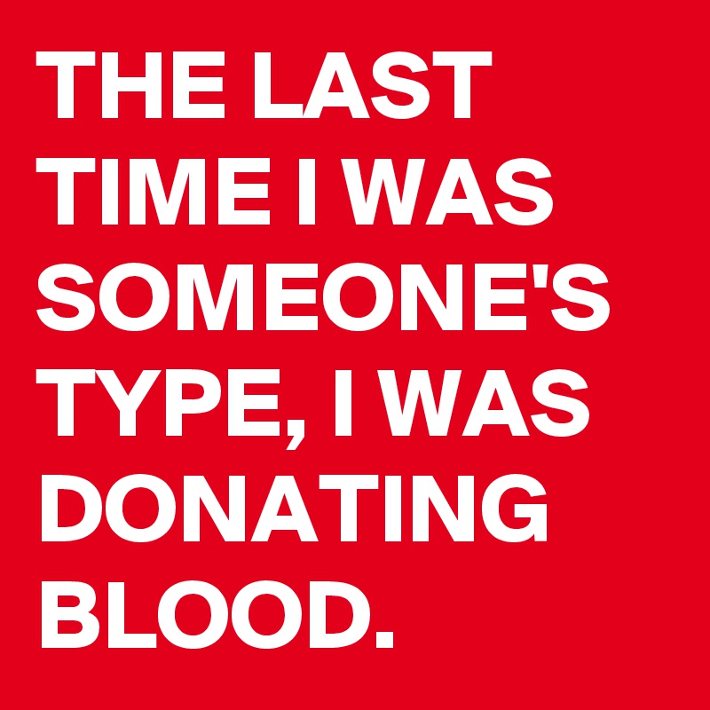THE LAST TIME I WAS SOMEONE'S TYPE, I WAS DONATING BLOOD. 