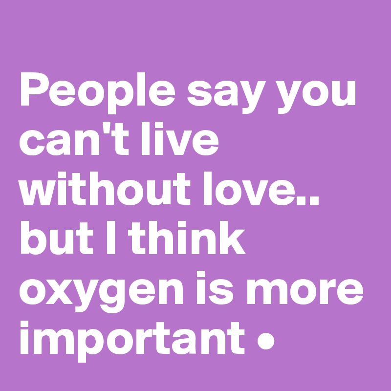 
People say you can't live without love..
but I think oxygen is more important •
