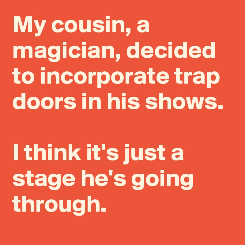 My cousin, a magician, decided to incorporate trap doors in his shows.

I think it's just a stage he's going through.