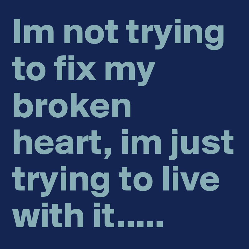 Im not trying to fix my broken heart, im just trying to live with it.....