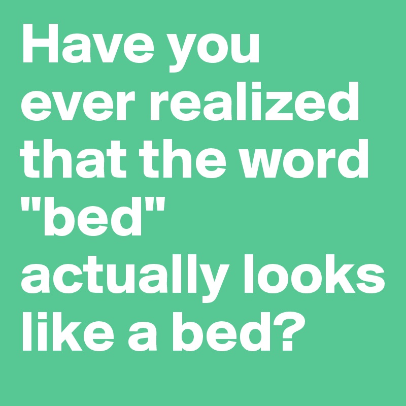 Have you ever realized that the word "bed" actually looks like a bed?
