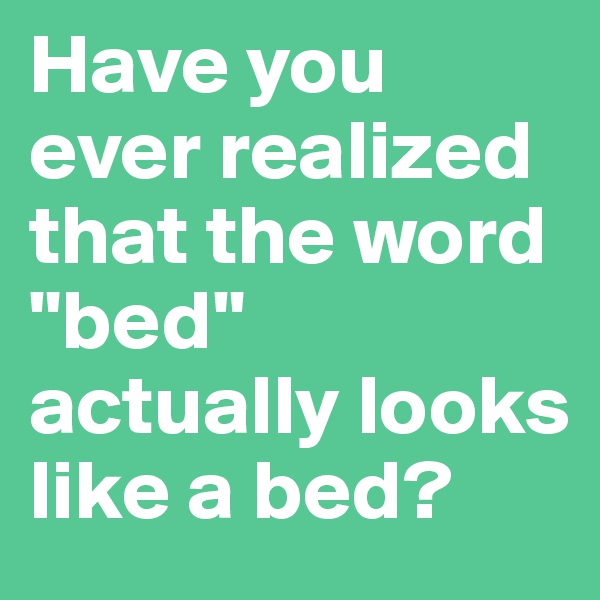 Have you ever realized that the word "bed" actually looks like a bed?