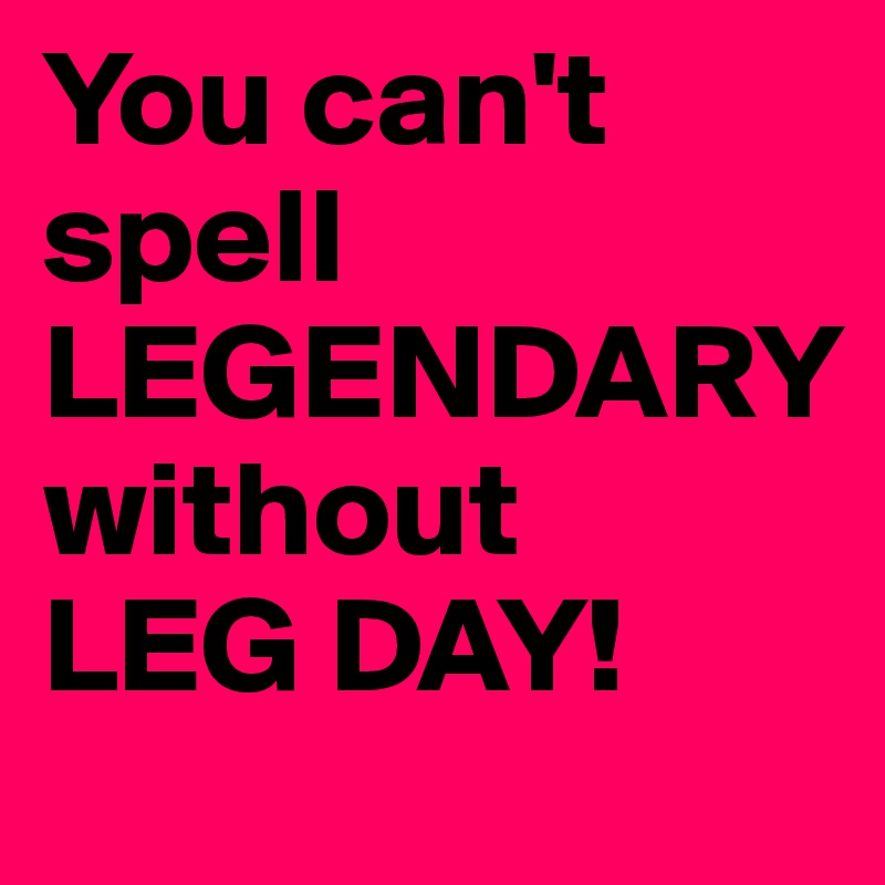 You can't spell LEGENDARY 
without 
LEG DAY!