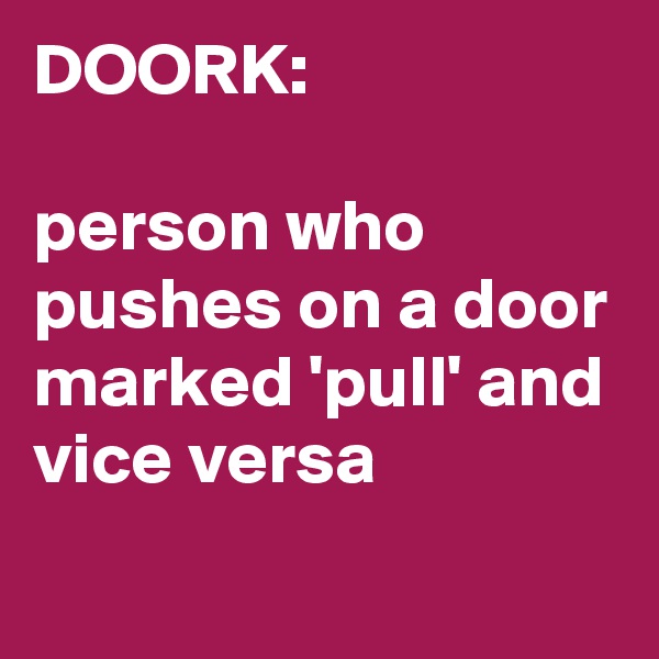 DOORK:

person who pushes on a door marked 'pull' and vice versa
