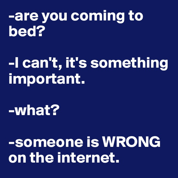 -are you coming to bed?

-I can't, it's something important. 

-what?

-someone is WRONG on the internet. 