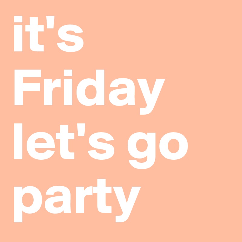 it's Friday let's go party