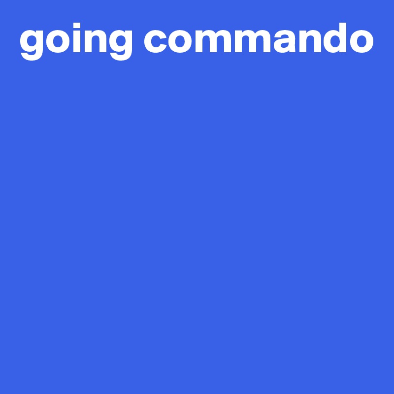 going commando





