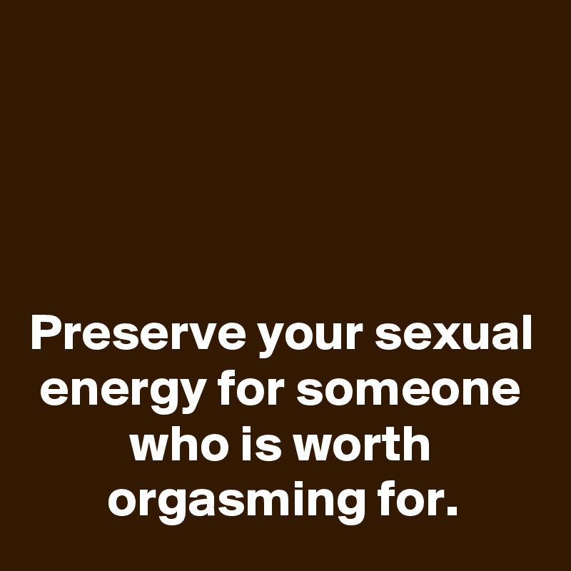 




Preserve your sexual energy for someone who is worth orgasming for.