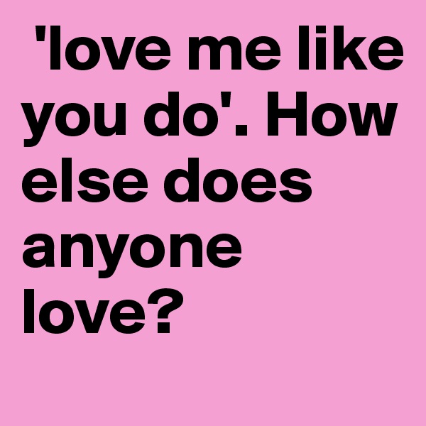  'love me like you do'. How else does anyone love?