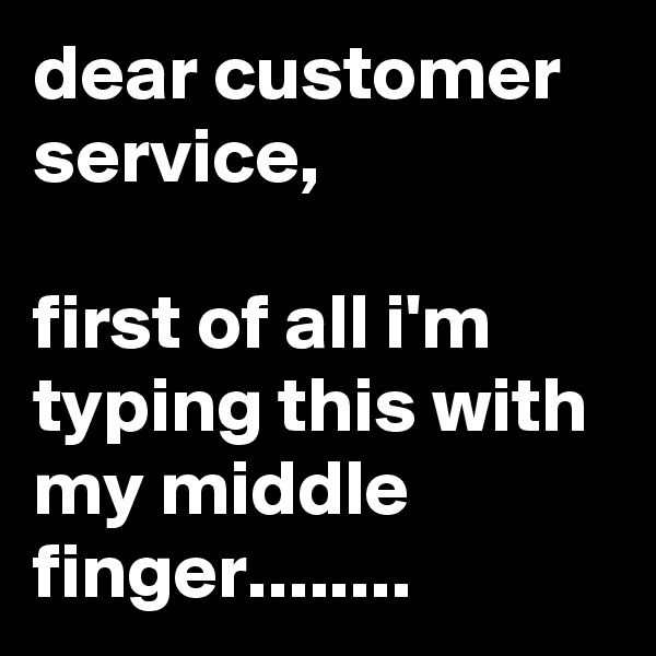 dear customer service,

first of all i'm typing this with my middle finger........