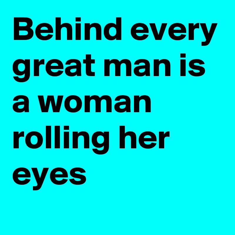 Behind every great man is a woman rolling her eyes