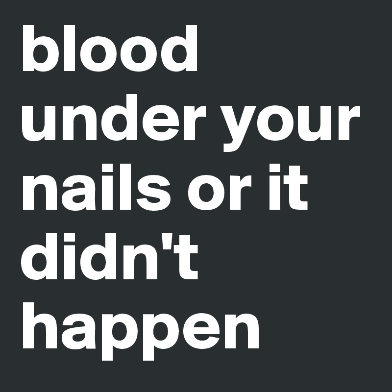 blood under your nails or it didn't happen