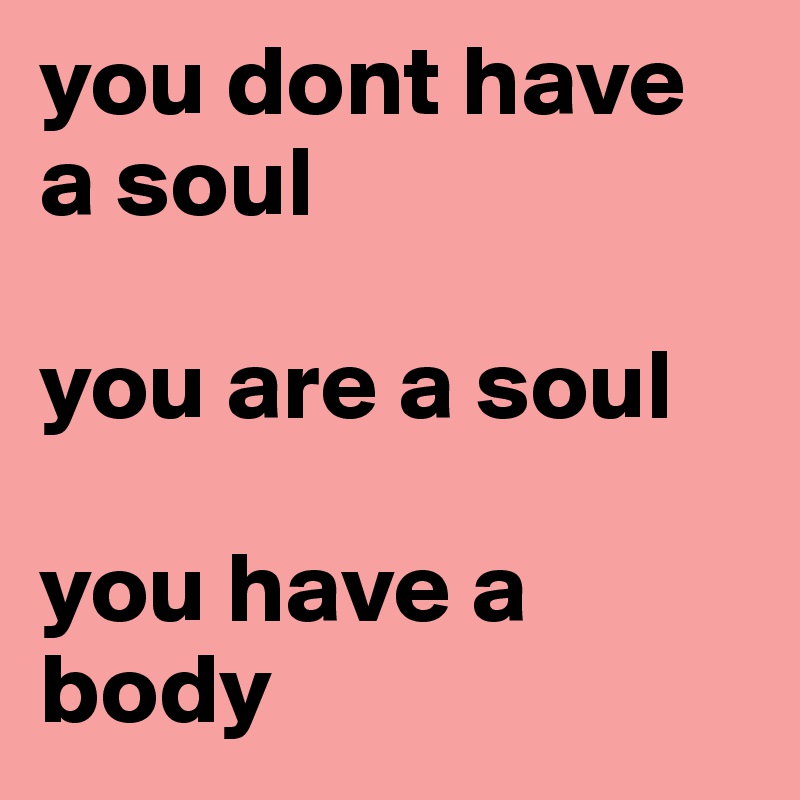 you dont have a soul

you are a soul

you have a body