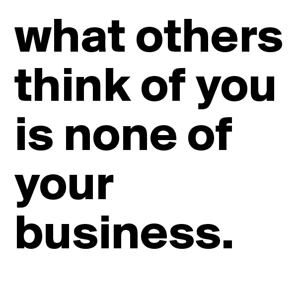 what others think of you is none of your business. 