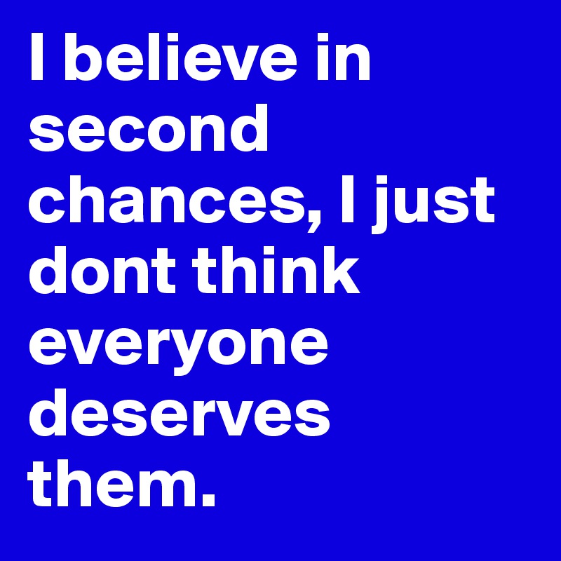 I believe in second chances, I just dont think everyone deserves them.