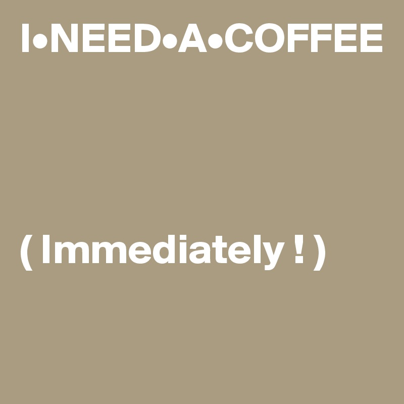 I•NEED•A•COFFEE




( Immediately ! )

