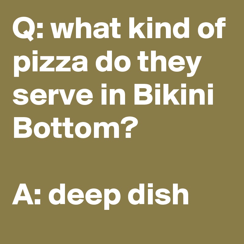 Q: what kind of pizza do they serve in Bikini Bottom?

A: deep dish