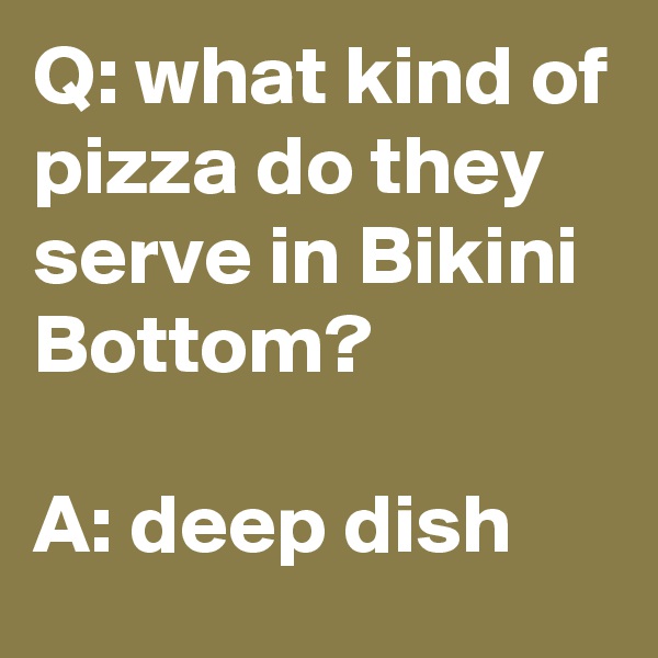 Q: what kind of pizza do they serve in Bikini Bottom?

A: deep dish