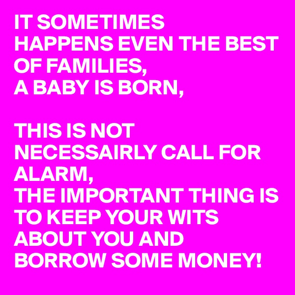 IT SOMETIMES 
HAPPENS EVEN THE BEST OF FAMILIES,
A BABY IS BORN,

THIS IS NOT NECESSAIRLY CALL FOR ALARM,
THE IMPORTANT THING IS TO KEEP YOUR WITS ABOUT YOU AND BORROW SOME MONEY!
