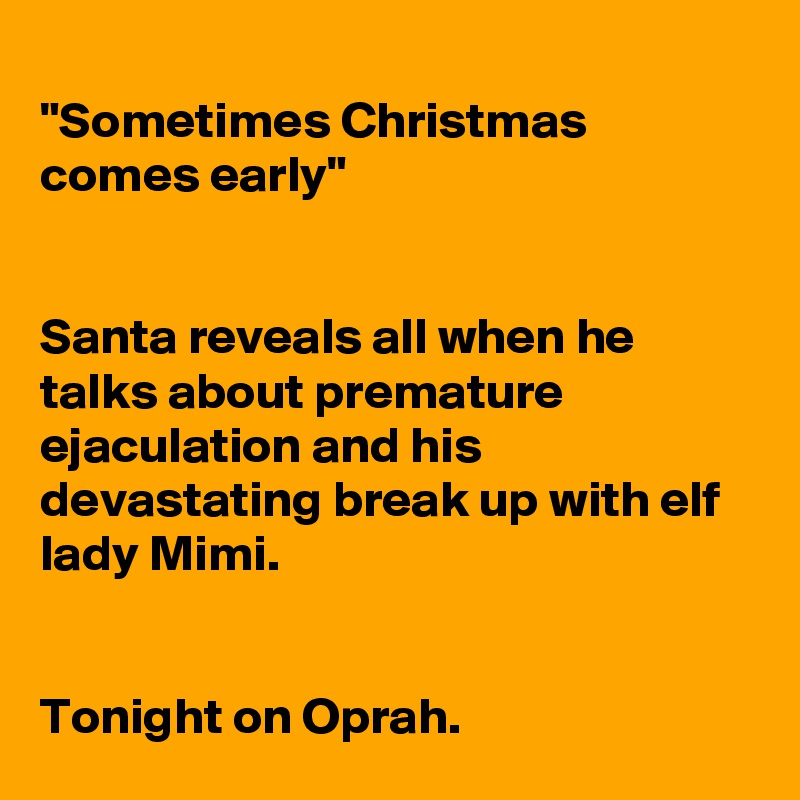 
"Sometimes Christmas comes early"


Santa reveals all when he talks about premature ejaculation and his devastating break up with elf lady Mimi. 


Tonight on Oprah.    