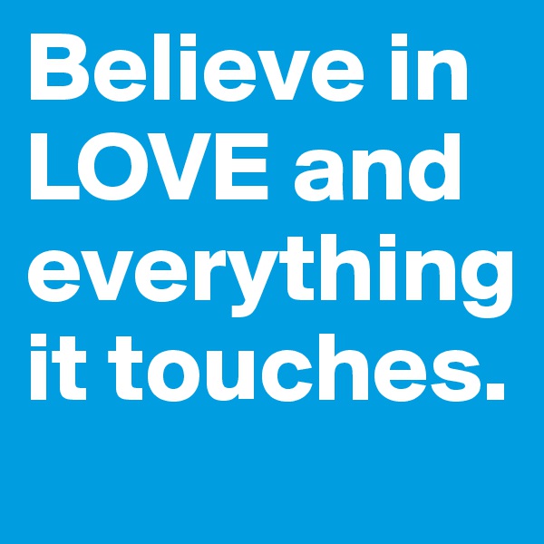 Believe in LOVE and everything it touches.