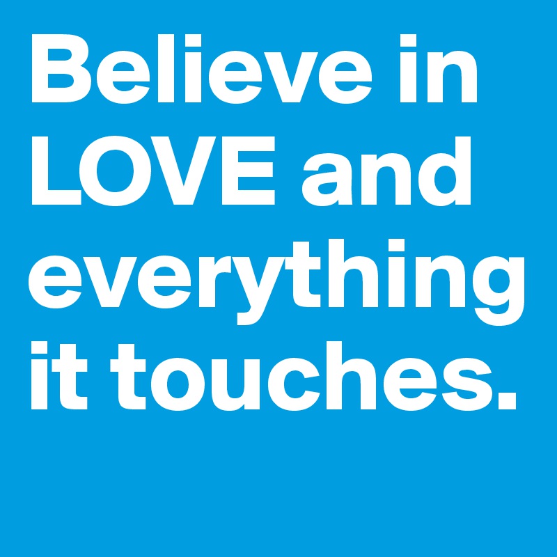 Believe in LOVE and everything it touches.