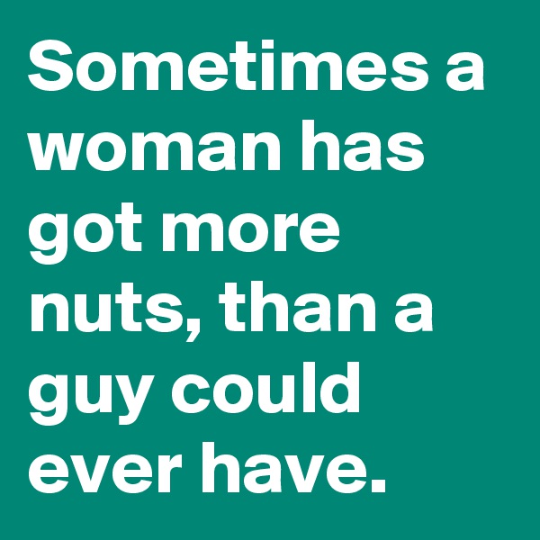 Sometimes a woman has got more nuts, than a guy could ever have.