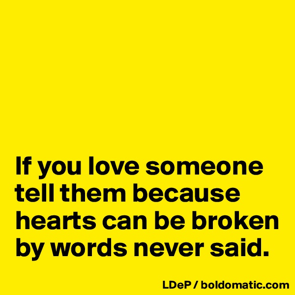 




If you love someone tell them because hearts can be broken by words never said. 