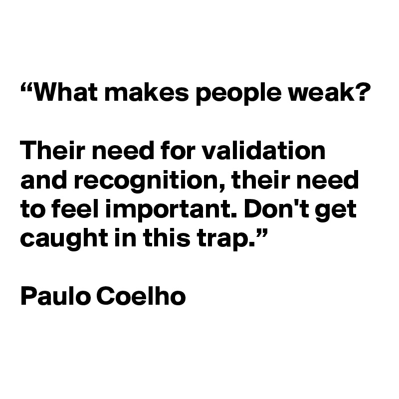 

“What makes people weak?

Their need for validation and recognition, their need to feel important. Don't get caught in this trap.”

Paulo Coelho


