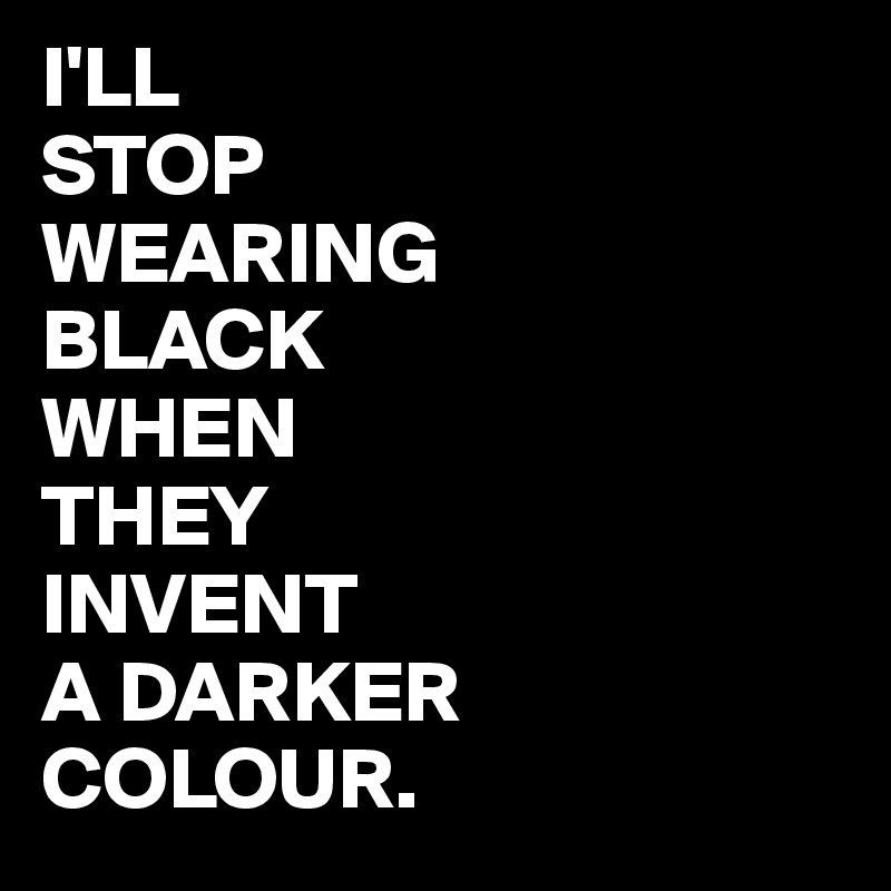 I'LL
STOP
WEARING
BLACK
WHEN
THEY
INVENT
A DARKER
COLOUR.