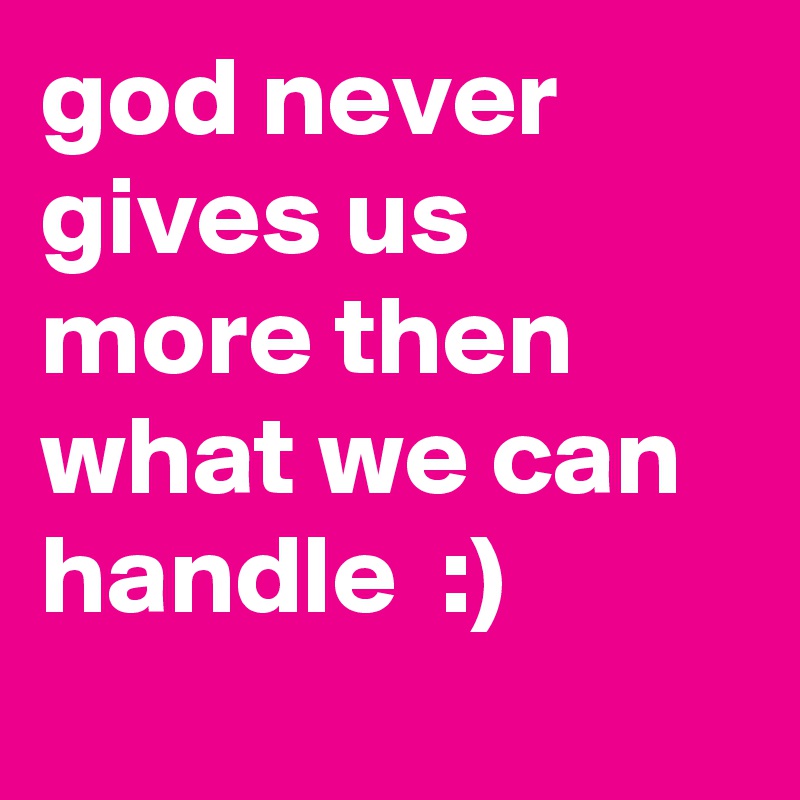 god never gives us more then what we can handle  :)
