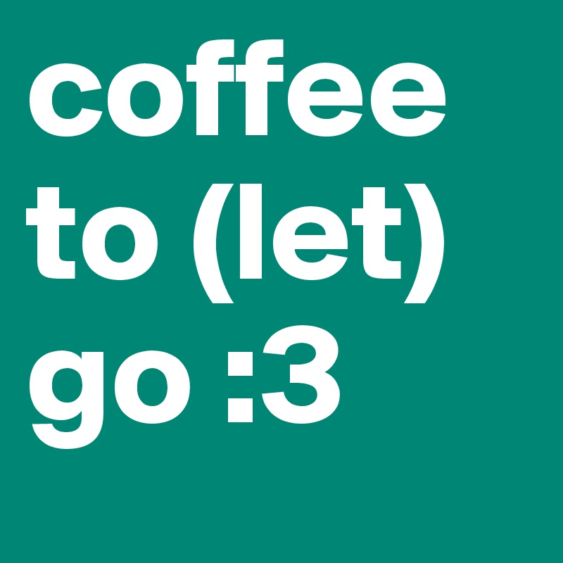 coffee to (let)      go :3
